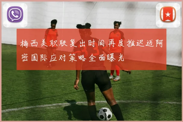 梅西美职联复出时间再度推迟迈阿密国际应对策略全面曝光