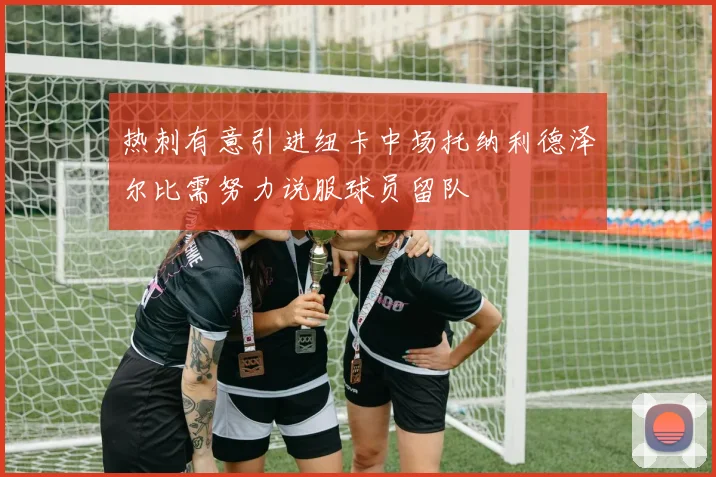 热刺有意引进纽卡中场托纳利德泽尔比需努力说服球员留队