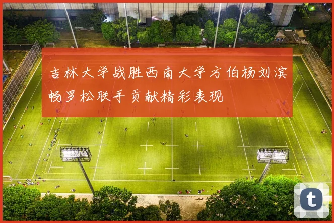 吉林大学战胜西南大学方伯杨刘滨畅罗松联手贡献精彩表现