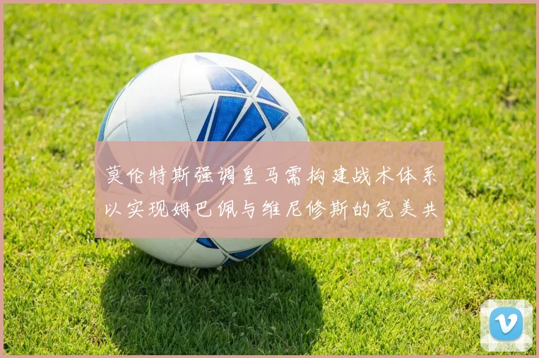 莫伦特斯强调皇马需构建战术体系以实现姆巴佩与维尼修斯的完美共存