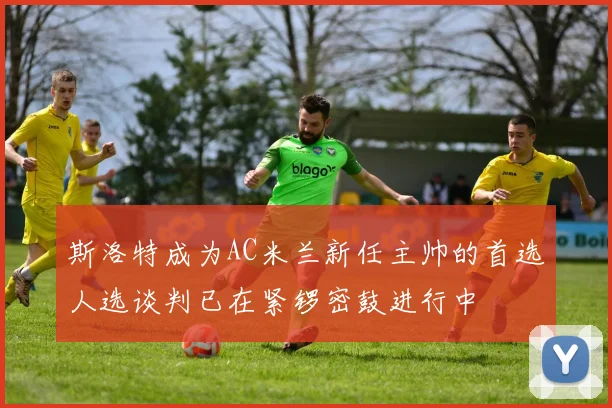 斯洛特成为AC米兰新任主帅的首选人选谈判已在紧锣密鼓进行中