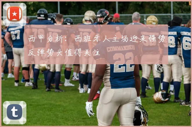 西甲分析：西班牙人主场迎来强势反弹势头值得关注