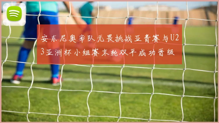 安东尼奥率队无畏挑战亚青赛与U23亚洲杯小组赛末轮双平成功晋级