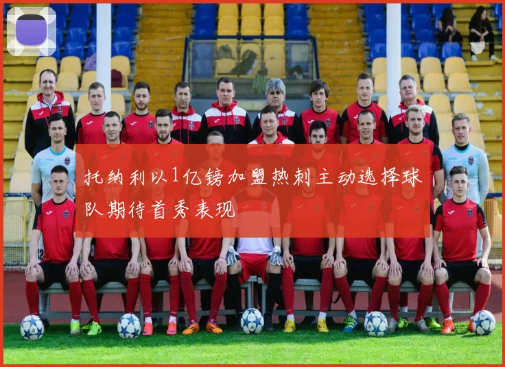 托纳利以1亿镑加盟热刺主动选择球队期待首秀表现