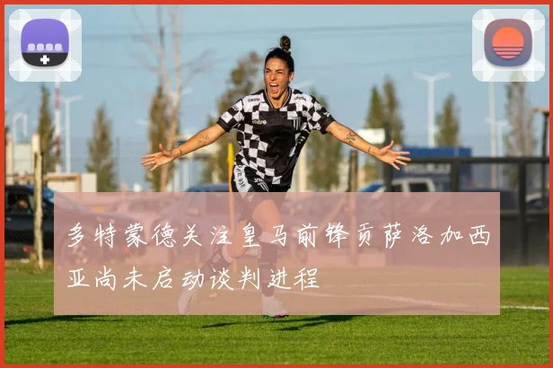 多特蒙德关注皇马前锋贡萨洛加西亚尚未启动谈判进程