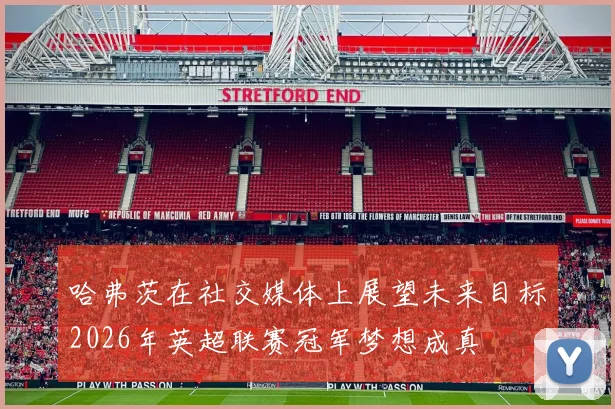 哈弗茨在社交媒体上展望未来目标2026年英超联赛冠军梦想成真