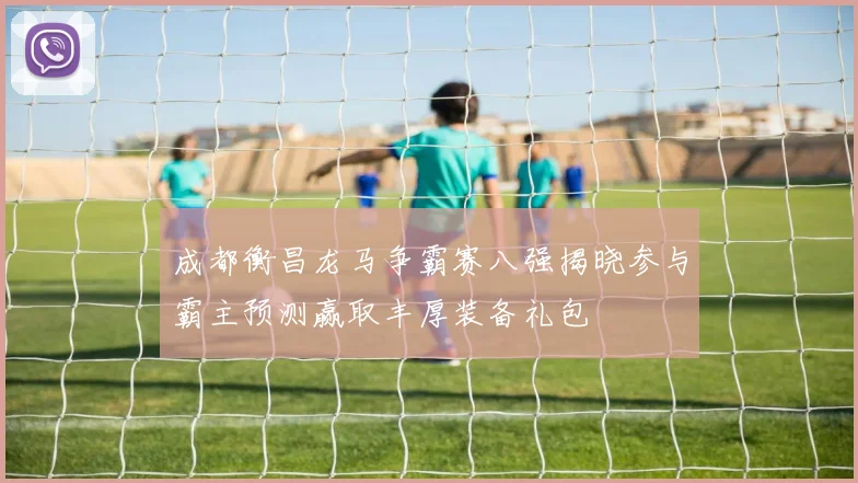 成都衡昌龙马争霸赛八强揭晓参与霸主预测赢取丰厚装备礼包