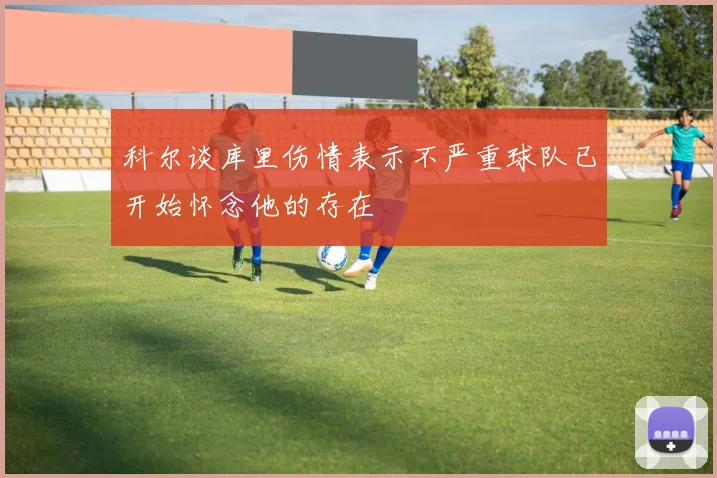 科尔谈库里伤情表示不严重球队已开始怀念他的存在