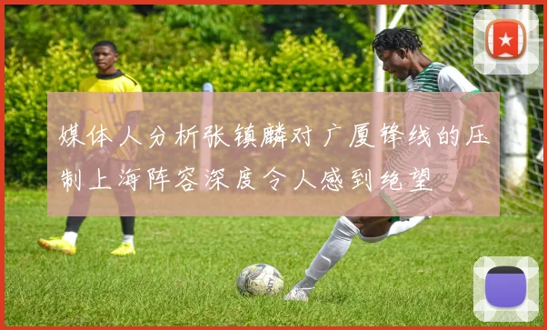 媒体人分析张镇麟对广厦锋线的压制上海阵容深度令人感到绝望