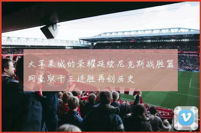 大苹果城的荣耀延续尼克斯战胜篮网豪取十三连胜再创历史