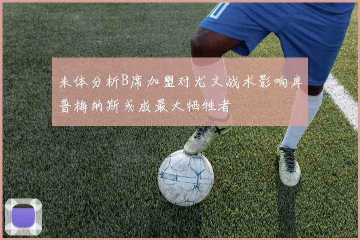 米体分析B席加盟对尤文战术影响库普梅纳斯或成最大牺牲者