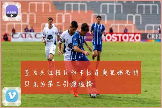 皇马关注格瓦和卡拉菲奥里施洛特贝克为第三引援选择