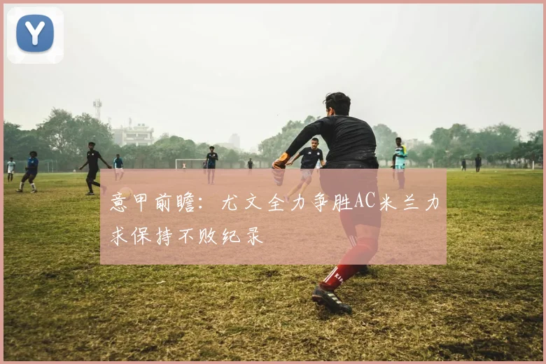 意甲前瞻：尤文全力争胜AC米兰力求保持不败纪录
