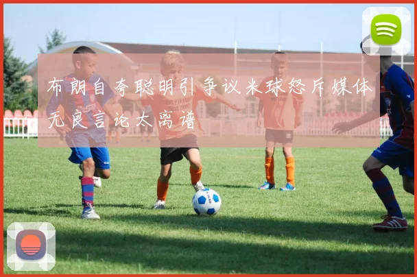 布朗自夸聪明引争议米球怒斥媒体无良言论太离谱