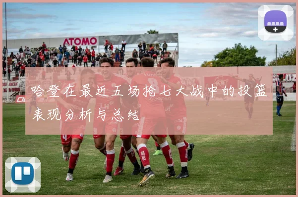 哈登在最近五场抢七大战中的投篮表现分析与总结