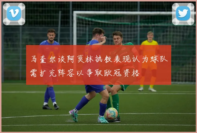 马奎尔谈阿莫林执教表现认为球队需扩充阵容以争取欧冠资格