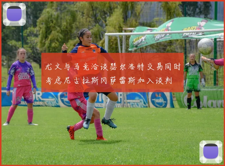 尤文与马竞洽谈瑟尔洛特交易同时考虑尼古拉斯冈萨雷斯加入谈判