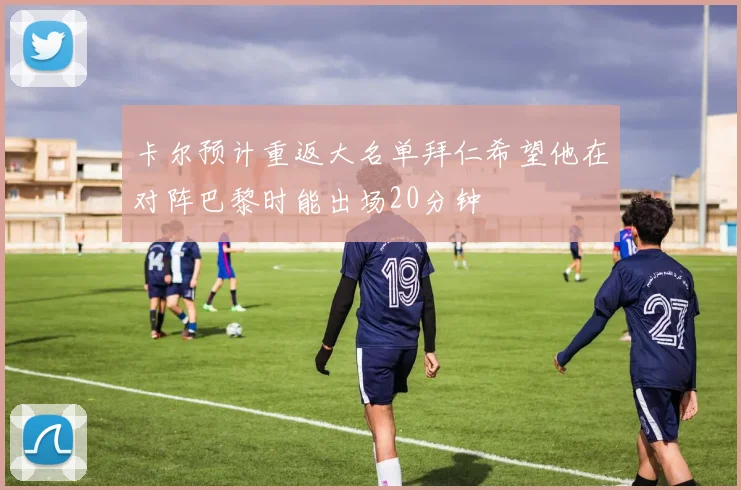 卡尔预计重返大名单拜仁希望他在对阵巴黎时能出场20分钟