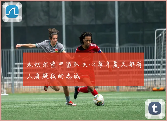 米切尔重申留队决心每年夏天都有人质疑我的忠诚