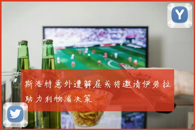 斯洛特意外遭解雇或将邀请伊劳拉助力利物浦决策