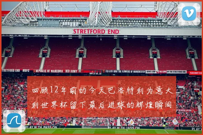 回顾12年前的今天巴洛特利为意大利世界杯留下最后进球的辉煌瞬间