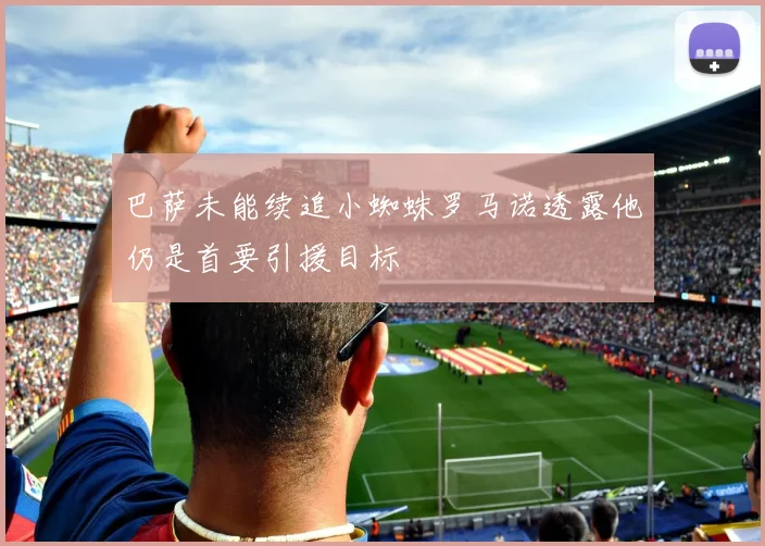 巴萨未能续追小蜘蛛罗马诺透露他仍是首要引援目标
