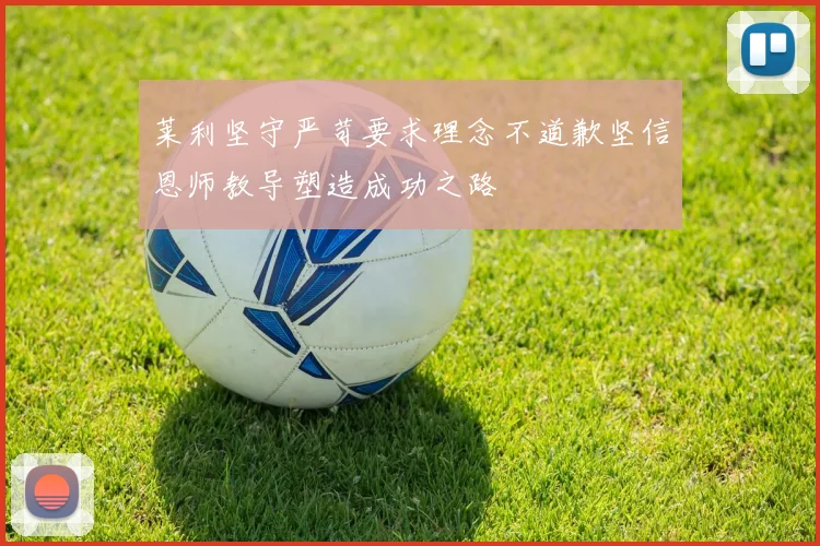莱利坚守严苛要求理念不道歉坚信恩师教导塑造成功之路