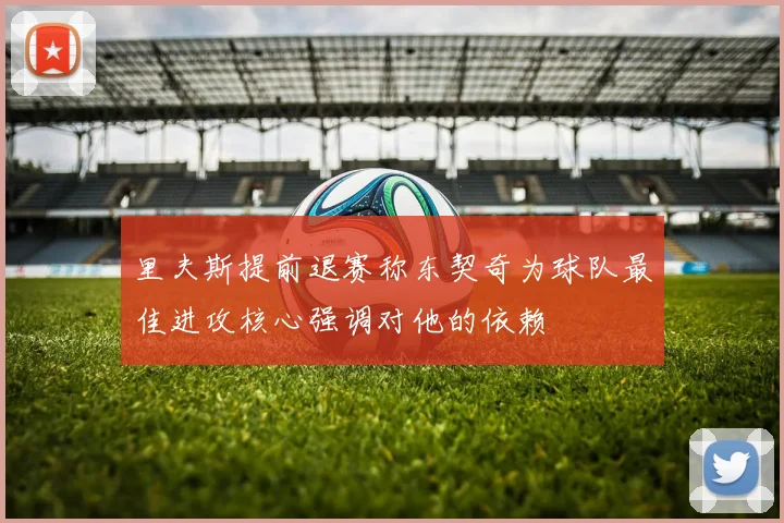 里夫斯提前退赛称东契奇为球队最佳进攻核心强调对他的依赖